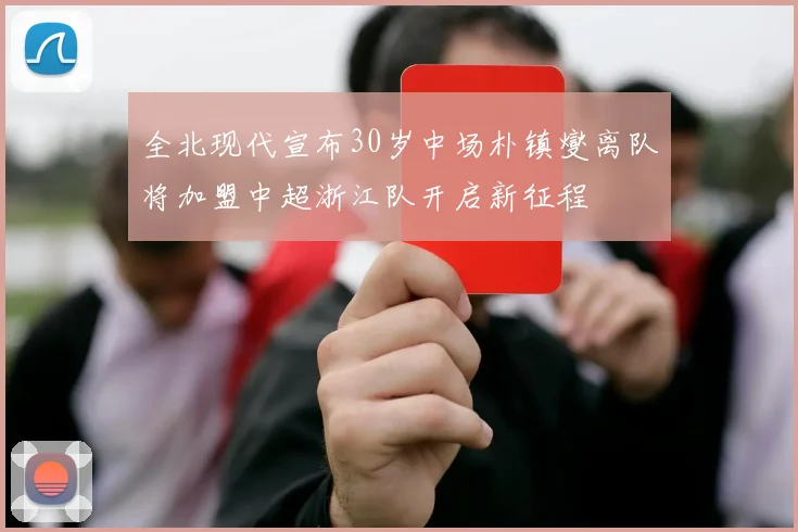 全北现代宣布30岁中场朴镇燮离队将加盟中超浙江队开启新征程