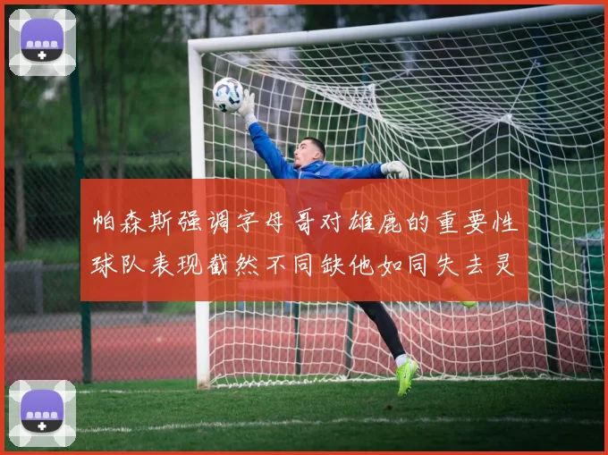 帕森斯强调字母哥对雄鹿的重要性球队表现截然不同缺他如同失去灵魂