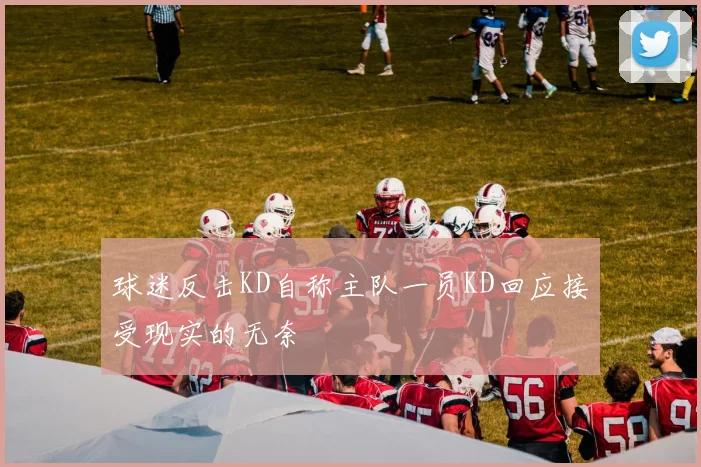 球迷反击KD自称主队一员KD回应接受现实的无奈