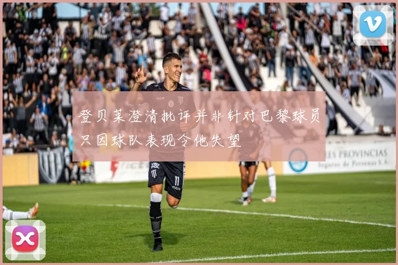 登贝莱澄清批评并非针对巴黎球员只因球队表现令他失望