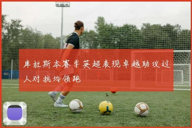 库杜斯本赛季英超表现卓越助攻过人对抗均领跑