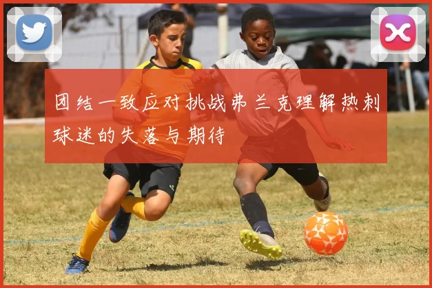 团结一致应对挑战弗兰克理解热刺球迷的失落与期待