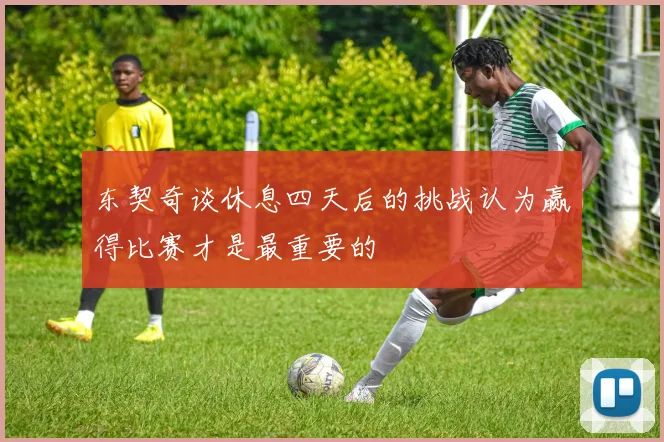东契奇谈休息四天后的挑战认为赢得比赛才是最重要的