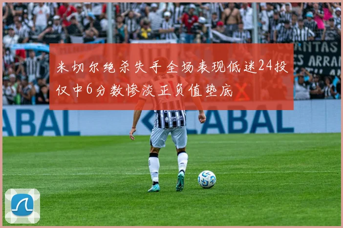 米切尔绝杀失手全场表现低迷24投仅中6分数惨淡正负值垫底