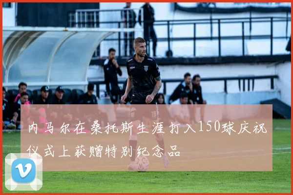 内马尔在桑托斯生涯打入150球庆祝仪式上获赠特别纪念品