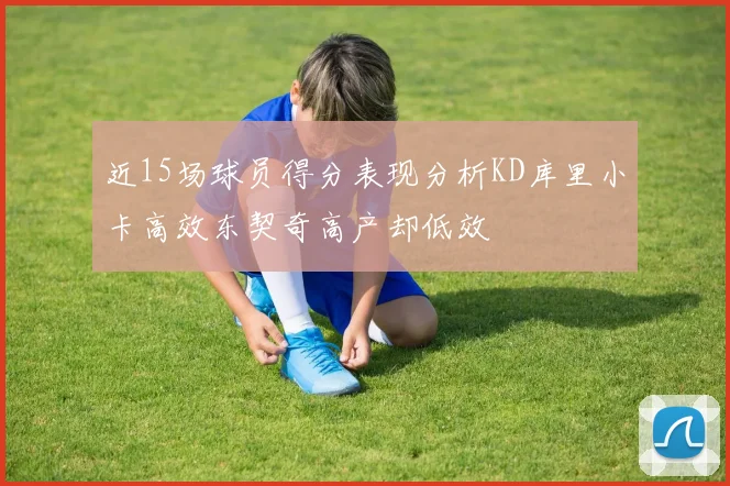 近15场球员得分表现分析KD库里小卡高效东契奇高产却低效