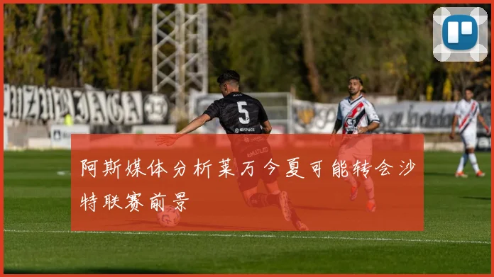 阿斯媒体分析莱万今夏可能转会沙特联赛前景