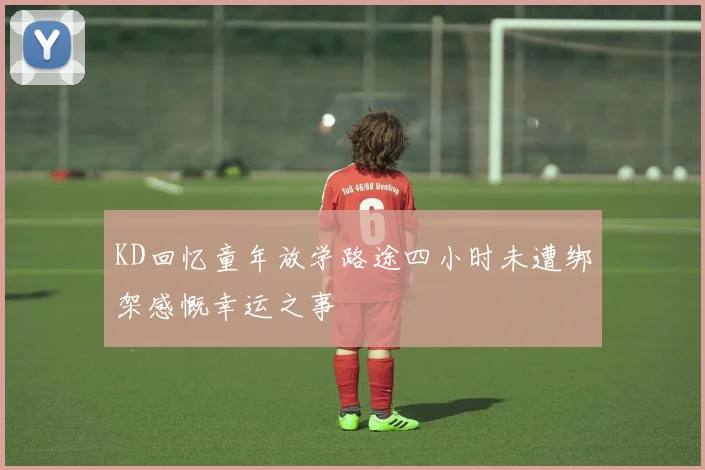 KD回忆童年放学路途四小时未遭绑架感慨幸运之事