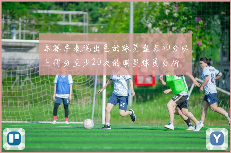 本赛季表现出色的球员盘点30分以上得分至少20次的明星球员分析