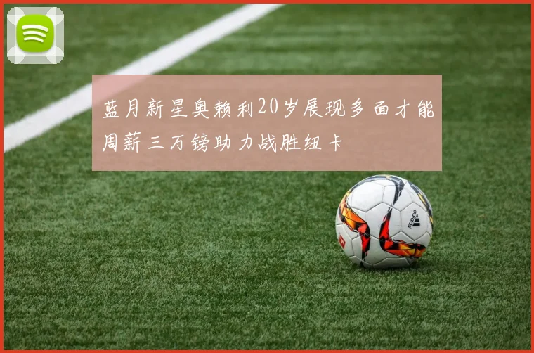 蓝月新星奥赖利20岁展现多面才能周薪三万镑助力战胜纽卡