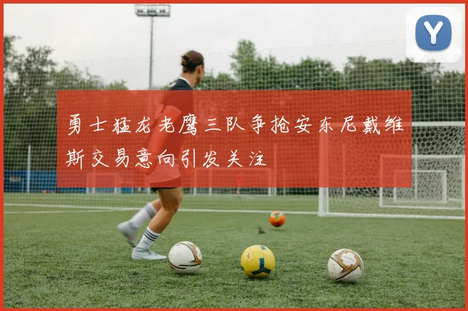 勇士猛龙老鹰三队争抢安东尼戴维斯交易意向引发关注