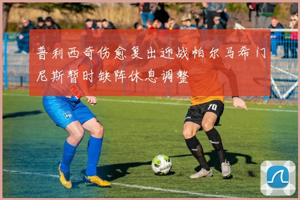 普利西奇伤愈复出迎战帕尔马希门尼斯暂时缺阵休息调整