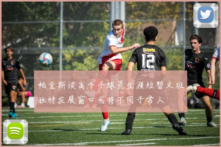 帕金斯谈高个子球员生涯短暂文班独特发展窗口或将不同于常人