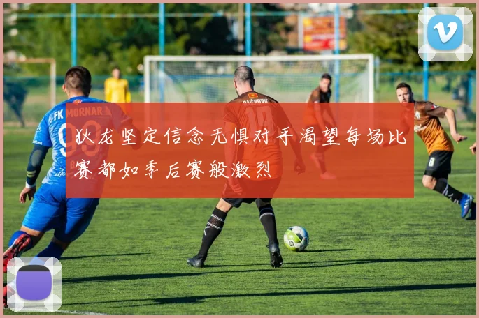 狄龙坚定信念无惧对手渴望每场比赛都如季后赛般激烈