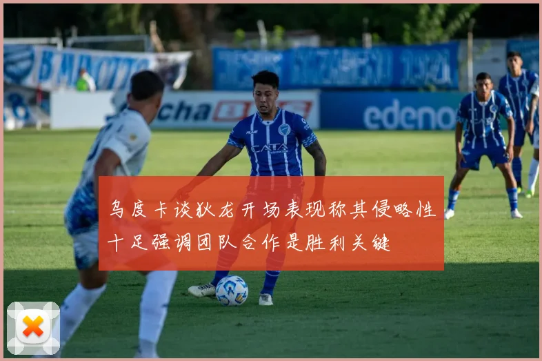 乌度卡谈狄龙开场表现称其侵略性十足强调团队合作是胜利关键