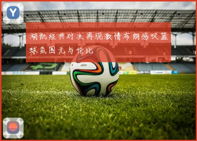 湖凯经典对决再现激情布朗感叹篮球氛围无与伦比