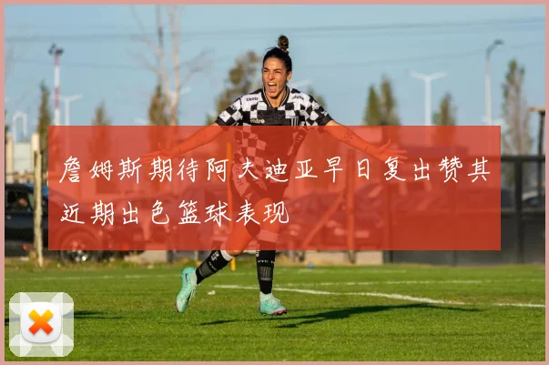 詹姆斯期待阿夫迪亚早日复出赞其近期出色篮球表现