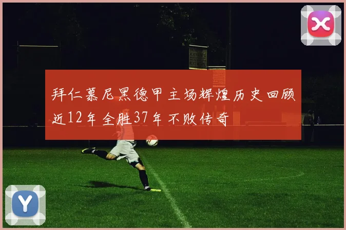 拜仁慕尼黑德甲主场辉煌历史回顾近12年全胜37年不败传奇