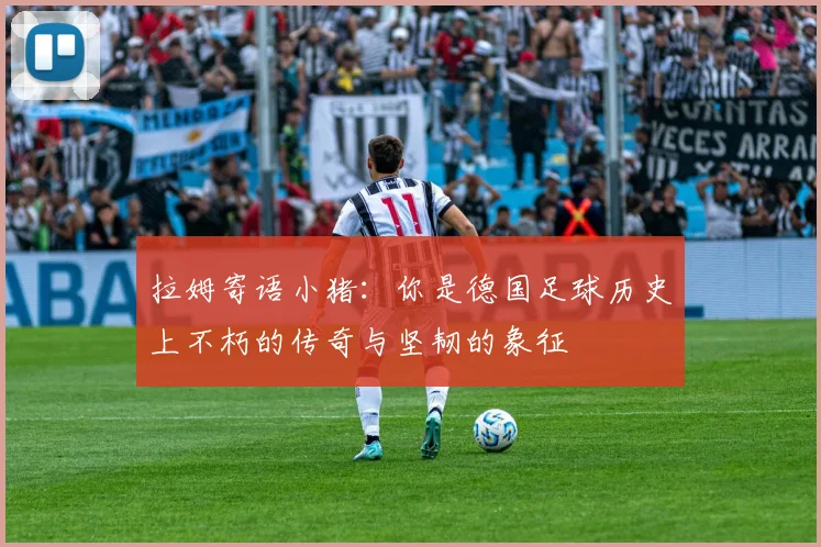 拉姆寄语小猪：你是德国足球历史上不朽的传奇与坚韧的象征