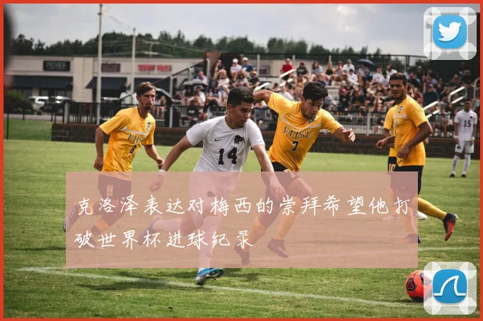 克洛泽表达对梅西的崇拜希望他打破世界杯进球纪录