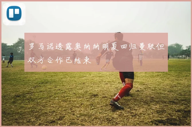 罗马诺透露奥纳纳明夏回归曼联但双方合作已结束