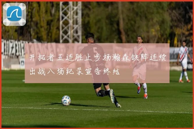 开拓者五连胜止步杨瀚森缺阵连续出战八场纪录宣告终结