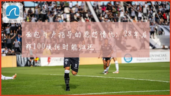 面包与卢指导的恩怨情仇：28年后那100块何时能归还