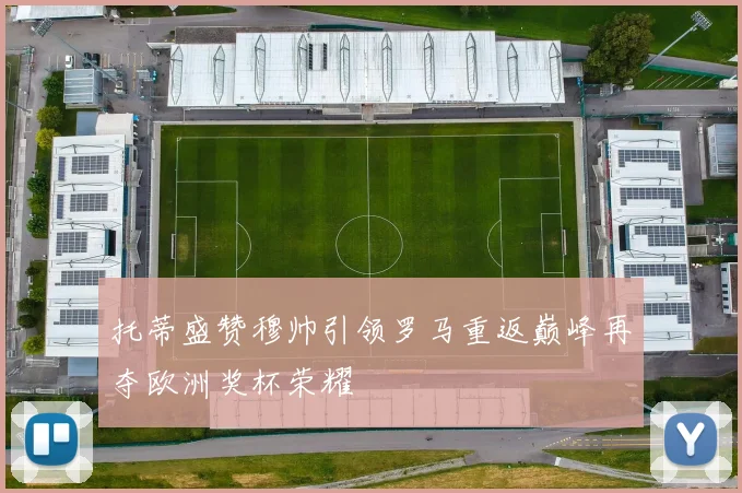 托蒂盛赞穆帅引领罗马重返巅峰再夺欧洲奖杯荣耀
