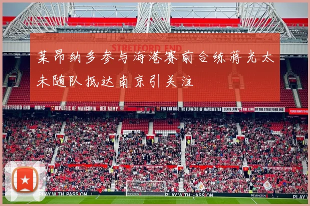 莱昂纳多参与海港赛前合练蒋光太未随队抵达南京引关注