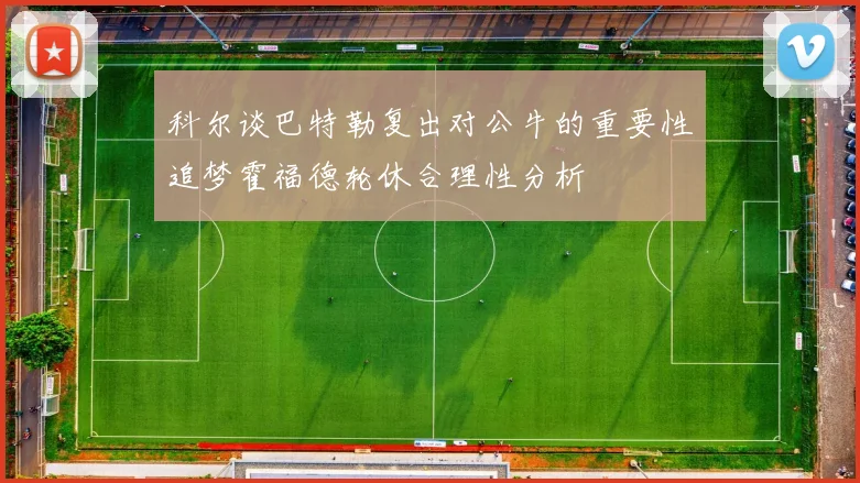 科尔谈巴特勒复出对公牛的重要性追梦霍福德轮休合理性分析