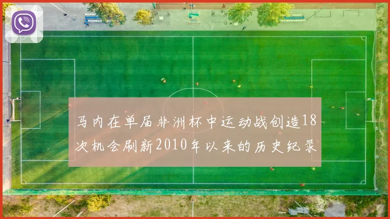 马内在单届非洲杯中运动战创造18次机会刷新2010年以来的历史纪录