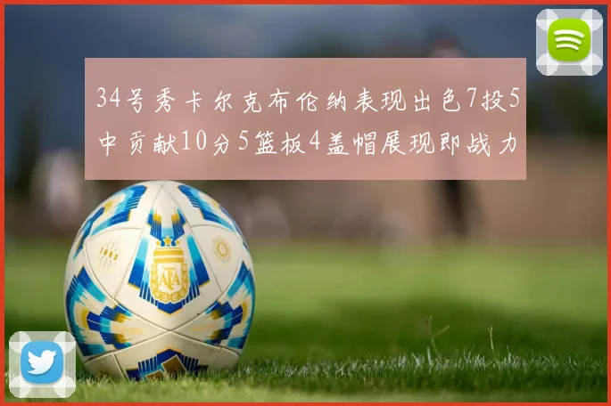 34号秀卡尔克布伦纳表现出色7投5中贡献10分5篮板4盖帽展现即战力