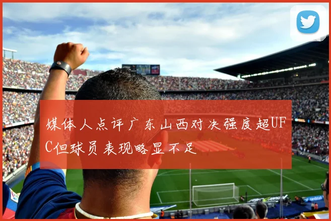 媒体人点评广东山西对决强度超UFC但球员表现略显不足