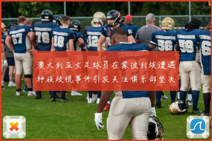 澳大利亚女足球员在蒙彼利埃遭遇种族歧视事件引发关注俱乐部坚决否认