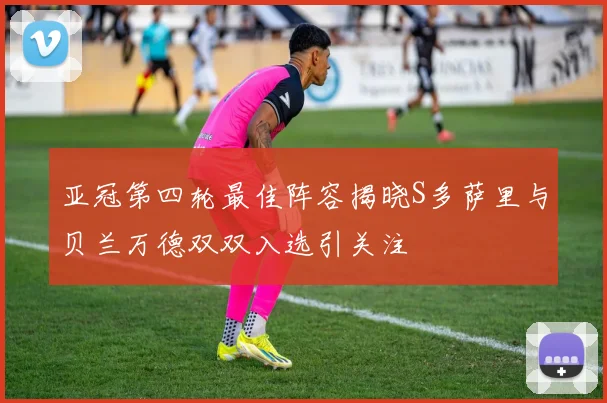 亚冠第四轮最佳阵容揭晓S多萨里与贝兰万德双双入选引关注