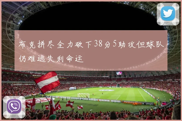 布克拼尽全力砍下38分5助攻但球队仍难逃失利命运