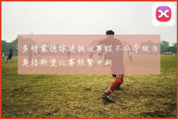 多特蒙德球迷抗议赛程不公导致与奥格斯堡比赛频繁中断