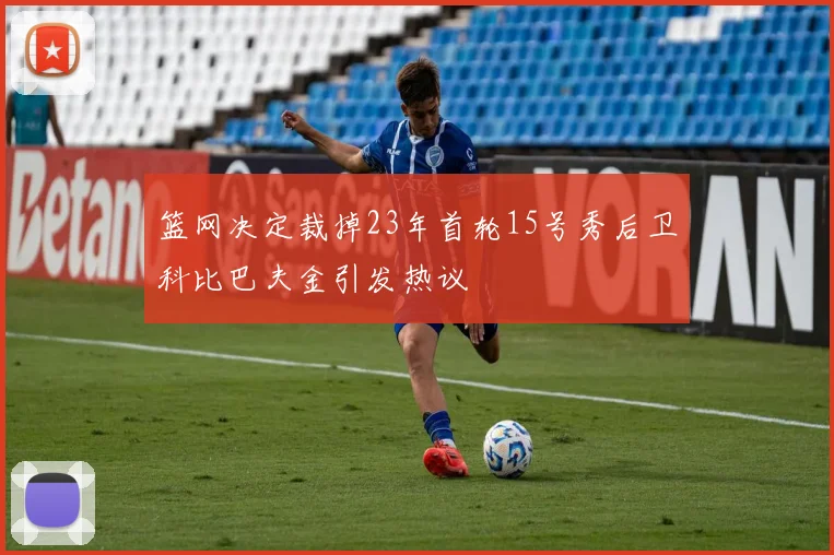 篮网决定裁掉23年首轮15号秀后卫科比巴夫金引发热议