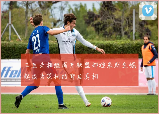 三巨头相继离开联盟却迎来新生崛起成为笑柄的背后真相